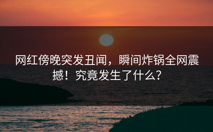 网红傍晚突发丑闻,瞬间炸锅全网震撼!究竟发生了什么? 网红傍晚突发丑闻,瞬间炸锅全网震撼!究竟发生了什么?