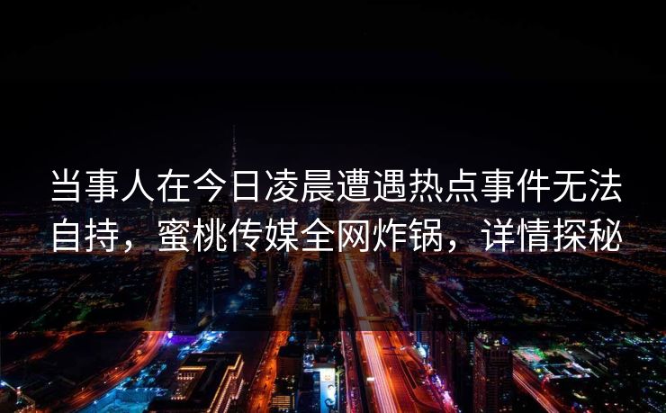 当事人在今日凌晨遭遇热点事件无法自持，蜜桃传媒全网炸锅，详情探秘