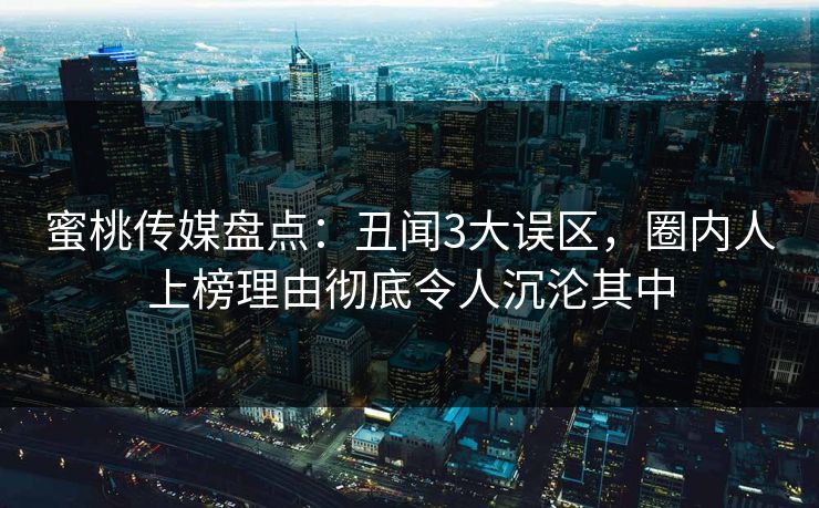 蜜桃传媒盘点:丑闻3大误区,圈内人上榜理由彻底令人沉沦其中 蜜桃传媒盘点:丑闻3大误区,圈内人上榜理由彻底令人沉沦其中