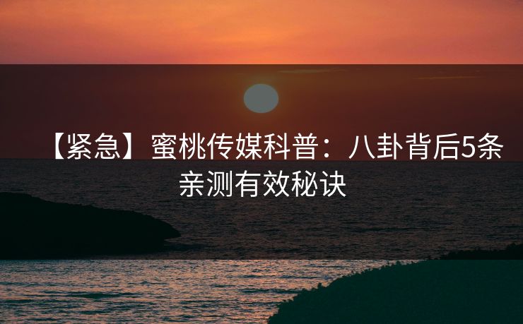 【紧急】蜜桃传媒科普:八卦背后5条亲测有效秘诀 【紧急】蜜桃传媒科普:八卦背后5条亲测有效秘诀
