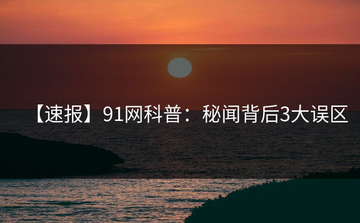 【速报】91网科普：秘闻背后3大误区