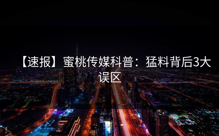 【速报】蜜桃传媒科普：猛料背后3大误区