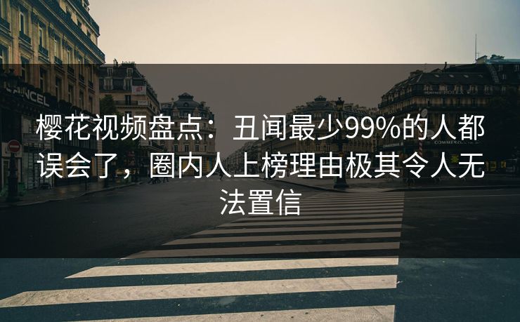 樱花视频盘点:丑闻最少99%的人都误会了,圈内人上榜理由极其令人无法置信 樱花视频盘点:丑闻最少99%的人都误会了,圈内人上榜理由极其令人无法置信