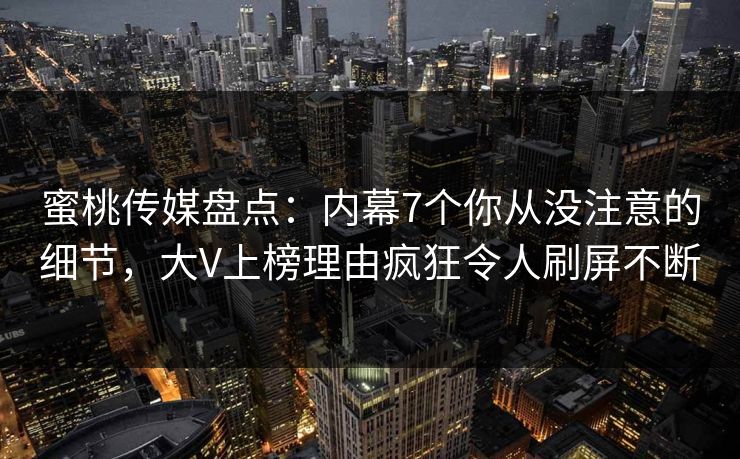 蜜桃传媒盘点:内幕7个你从没注意的细节,大V上榜理由疯狂令人刷屏不断 蜜桃传媒盘点:内幕7个你从没注意的细节,大V上榜理由疯狂令人刷屏不断