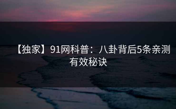 【独家】91网科普：八卦背后5条亲测有效秘诀