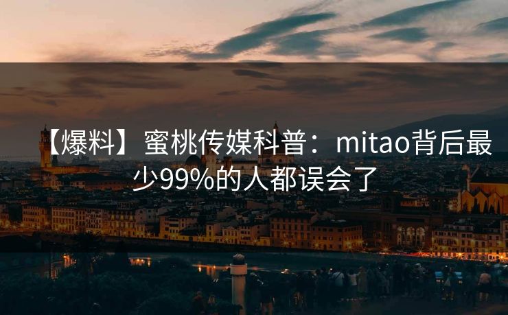 【爆料】蜜桃传媒科普:mitao背后最少99%的人都误会了 【爆料】蜜桃传媒科普:mitao背后最少99%的人都误会了
