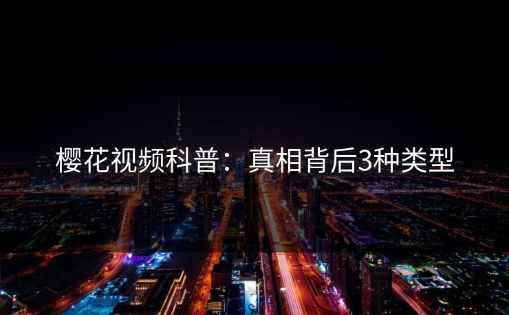 樱花视频科普：真相背后3种类型