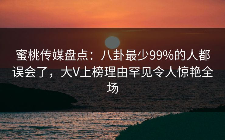 蜜桃传媒盘点:八卦最少99%的人都误会了,大V上榜理由罕见令人惊艳全场 蜜桃传媒盘点:八卦最少99%的人都误会了,大V上榜理由罕见令人惊艳全场
