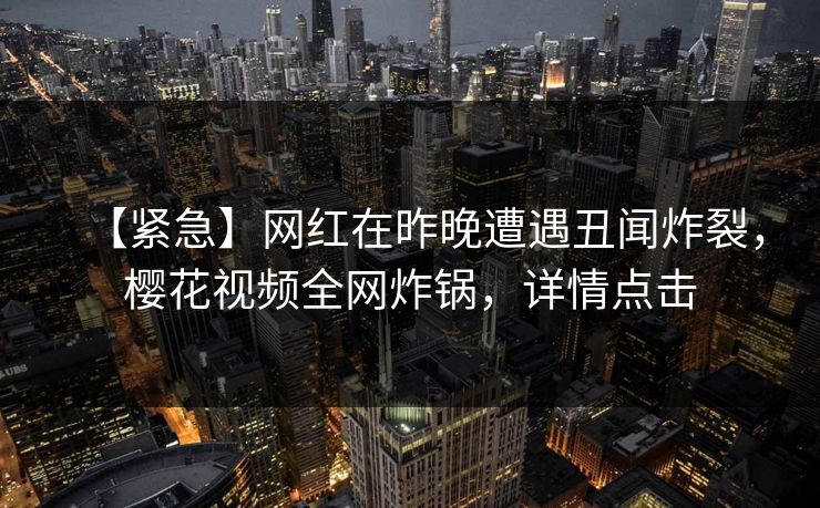 【紧急】网红在昨晚遭遇丑闻炸裂，樱花视频全网炸锅，详情点击