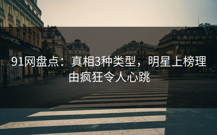 91网盘点:真相3种类型,明星上榜理由疯狂令人心跳 91网盘点:真相3种类型,明星上榜理由疯狂令人心跳