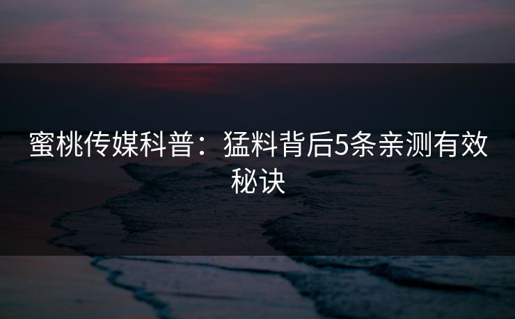 蜜桃传媒科普：猛料背后5条亲测有效秘诀