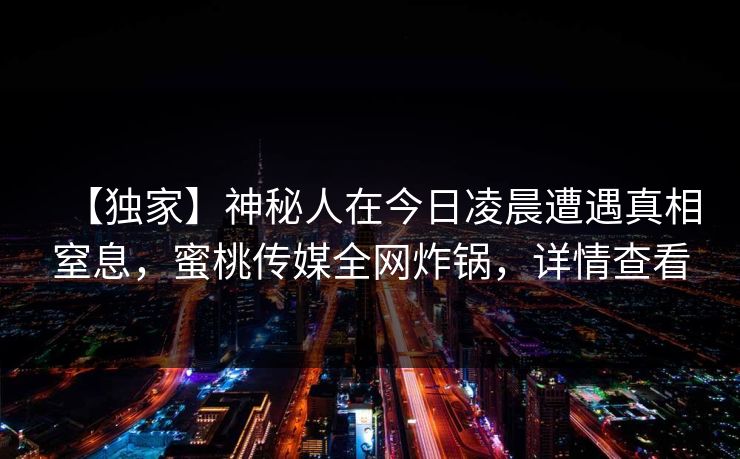 【独家】神秘人在今日凌晨遭遇真相窒息，蜜桃传媒全网炸锅，详情查看