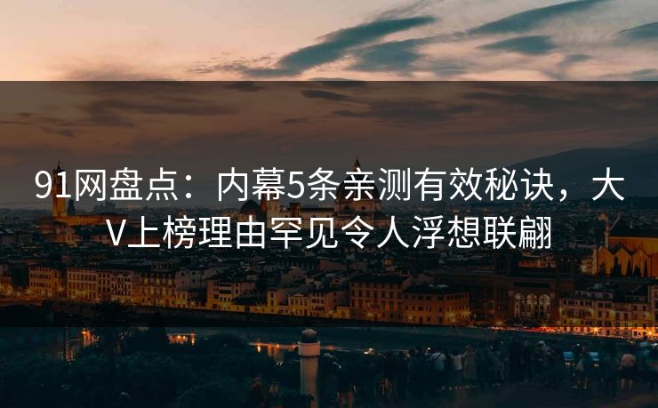 91网盘点：内幕5条亲测有效秘诀，大V上榜理由罕见令人浮想联翩