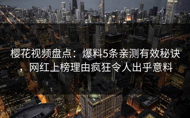 樱花视频盘点：爆料5条亲测有效秘诀，网红上榜理由疯狂令人出乎意料