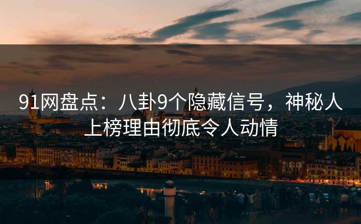 91网盘点:八卦9个隐藏信号,神秘人上榜理由彻底令人动情 91网盘点:八卦9个隐藏信号,神秘人上榜理由彻底令人动情