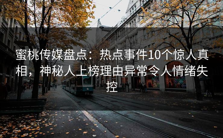 蜜桃传媒盘点:热点事件10个惊人真相,神秘人上榜理由异常令人情绪失控 蜜桃传媒盘点:热点事件10个惊人真相,神秘人上榜理由异常令人情绪失控