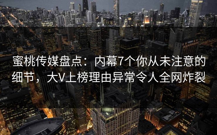 蜜桃传媒盘点：内幕7个你从未注意的细节，大V上榜理由异常令人全网炸裂
