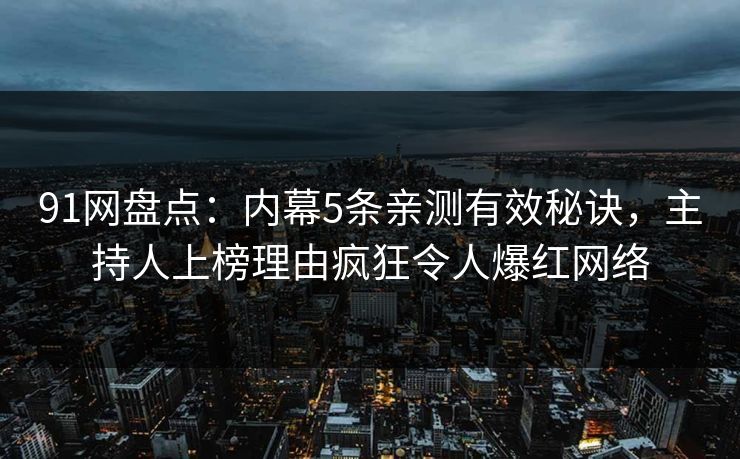91网盘点:内幕5条亲测有效秘诀,主持人上榜理由疯狂令人爆红网络 91网盘点:内幕5条亲测有效秘诀,主持人上榜理由疯狂令人爆红网络