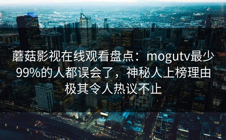 蘑菇影视在线观看盘点：mogutv最少99%的人都误会了，神秘人上榜理由极其令人热议不止