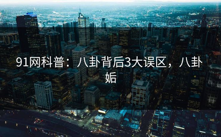 91网科普:八卦背后3大误区,八卦 姤 91网科普:八卦背后3大误区,八卦 姤