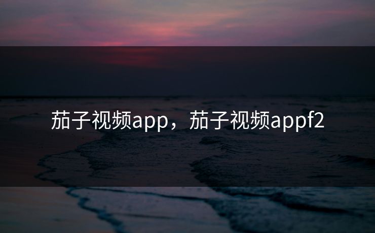 茄子视频app，茄子视频appf2