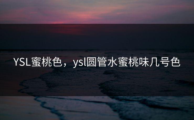 YSL蜜桃色,ysl圆管水蜜桃味几号色 YSL蜜桃色,ysl圆管水蜜桃味几号色