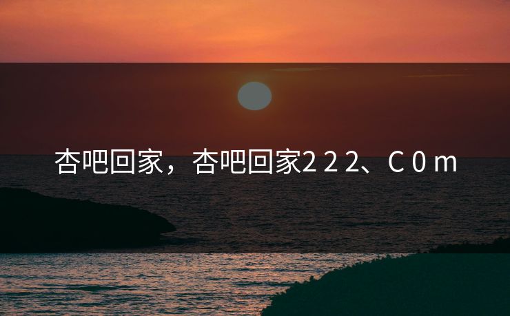 杏吧回家，杏吧回家2 2 2、C 0 m