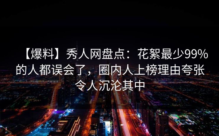 【爆料】秀人网盘点：花絮最少99%的人都误会了，圈内人上榜理由夸张令人沉沦其中