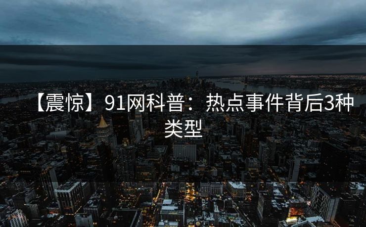 【震惊】91网科普：热点事件背后3种类型