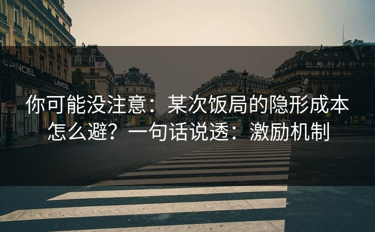 你可能没注意:某次饭局的隐形成本怎么避?一句话说透:激励机制 你可能没注意:某次饭局的隐形成本怎么避?一句话说透:激励机制
