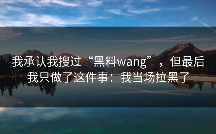 我承认我搜过“黑料wang”,但最后我只做了这件事:我当场拉黑了 我承认我搜过“黑料wang”,但最后我只做了这件事:我当场拉黑了