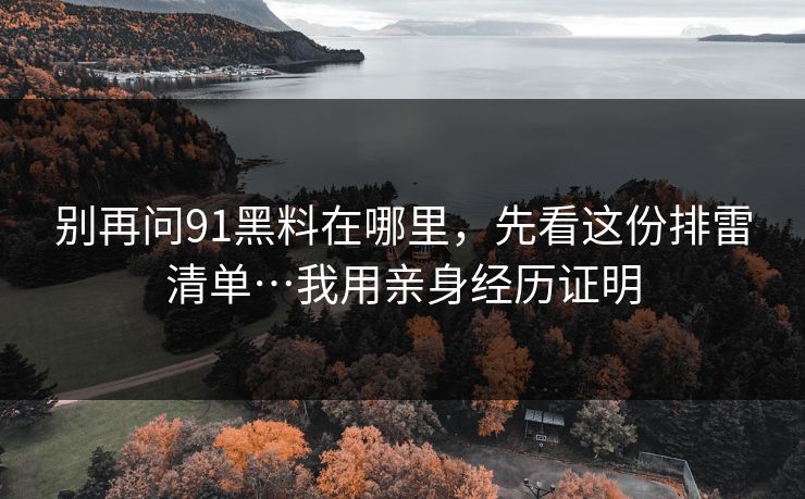 别再问91黑料在哪里，先看这份排雷清单…我用亲身经历证明
