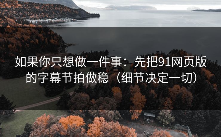 如果你只想做一件事:先把91网页版的字幕节拍做稳(细节决定一切) 如果你只想做一件事:先把91网页版的字幕节拍做稳(细节决定一切)