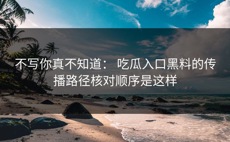 不写你真不知道： 吃瓜入口黑料的传播路径核对顺序是这样