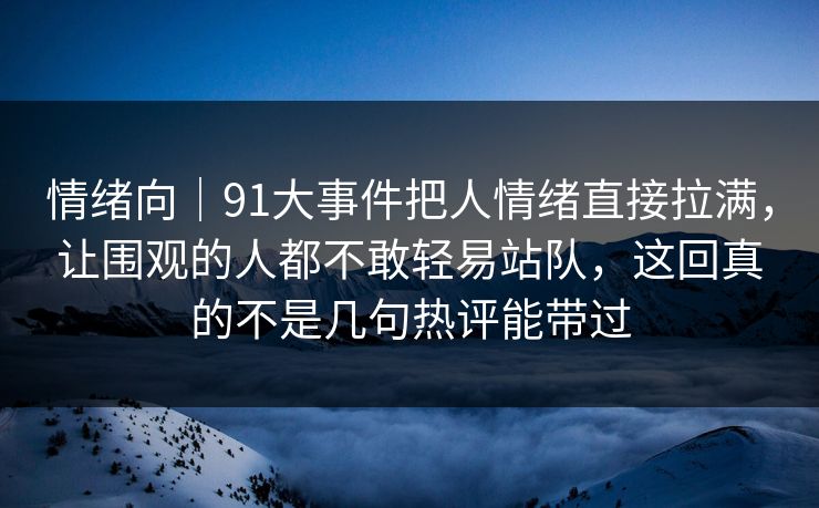 情绪向｜91大事件把人情绪直接拉满，让围观的人都不敢轻易站队，这回真的不是几句热评能带过