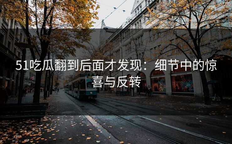 51吃瓜翻到后面才发现:细节中的惊喜与反转 51吃瓜翻到后面才发现:细节中的惊喜与反转