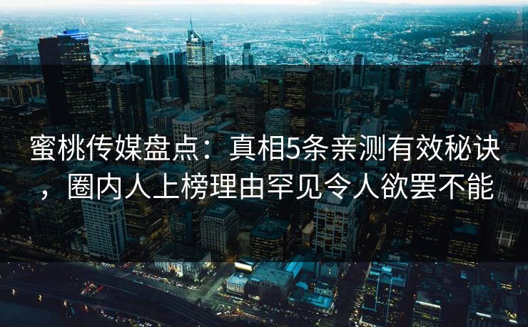 蜜桃传媒盘点：真相5条亲测有效秘诀，圈内人上榜理由罕见令人欲罢不能