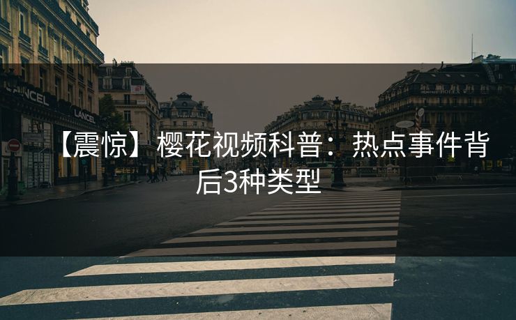 【震惊】樱花视频科普：热点事件背后3种类型