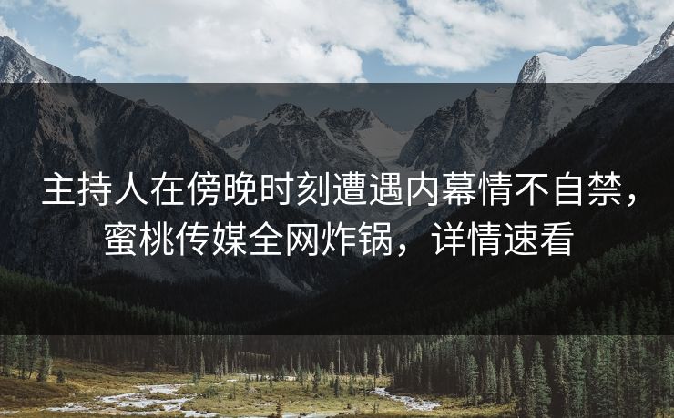 主持人在傍晚时刻遭遇内幕情不自禁,蜜桃传媒全网炸锅,详情速看 主持人在傍晚时刻遭遇内幕情不自禁,蜜桃传媒全网炸锅,详情速看