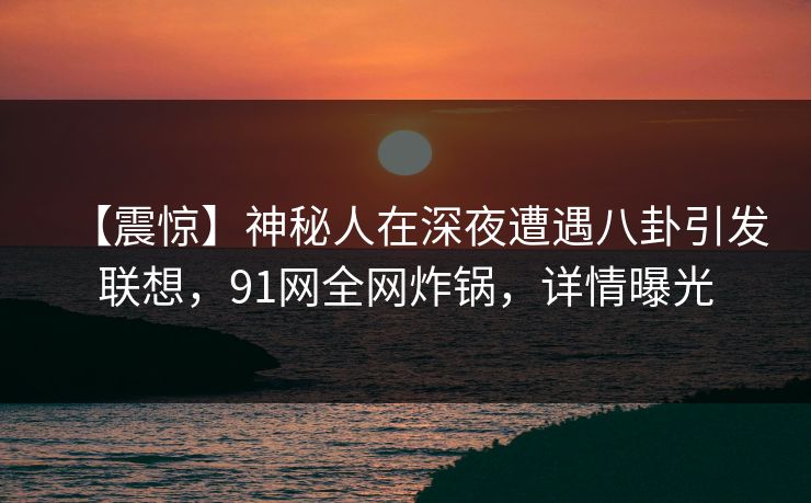 【震惊】神秘人在深夜遭遇八卦引发联想,91网全网炸锅,详情曝光 【震惊】神秘人在深夜遭遇八卦引发联想,91网全网炸锅,详情曝光