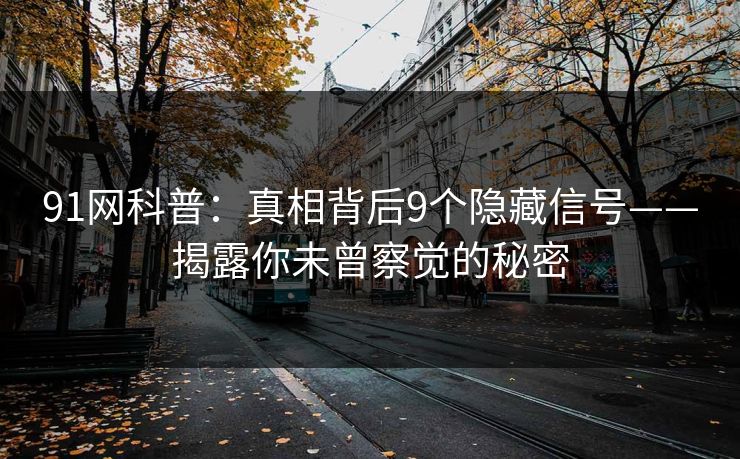 91网科普:真相背后9个隐藏信号——揭露你未曾察觉的秘密 91网科普:真相背后9个隐藏信号——揭露你未曾察觉的秘密