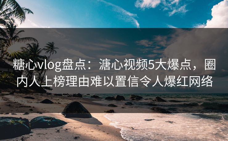 糖心vlog盘点:溏心视频5大爆点,圈内人上榜理由难以置信令人爆红网络 糖心vlog盘点:溏心视频5大爆点,圈内人上榜理由难以置信令人爆红网络