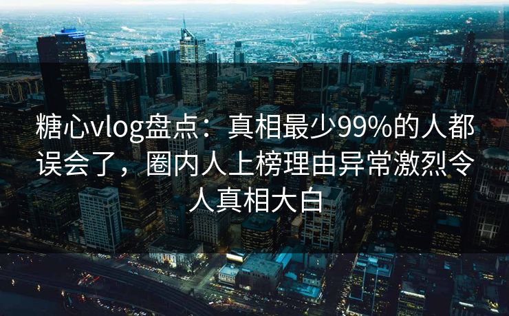 糖心vlog盘点:真相最少99%的人都误会了,圈内人上榜理由异常激烈令人真相大白 糖心vlog盘点:真相最少99%的人都误会了,圈内人上榜理由异常激烈令人真相大白