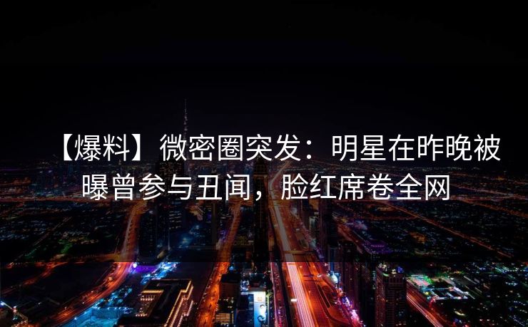 【爆料】微密圈突发:明星在昨晚被曝曾参与丑闻,脸红席卷全网 【爆料】微密圈突发:明星在昨晚被曝曾参与丑闻,脸红席卷全网