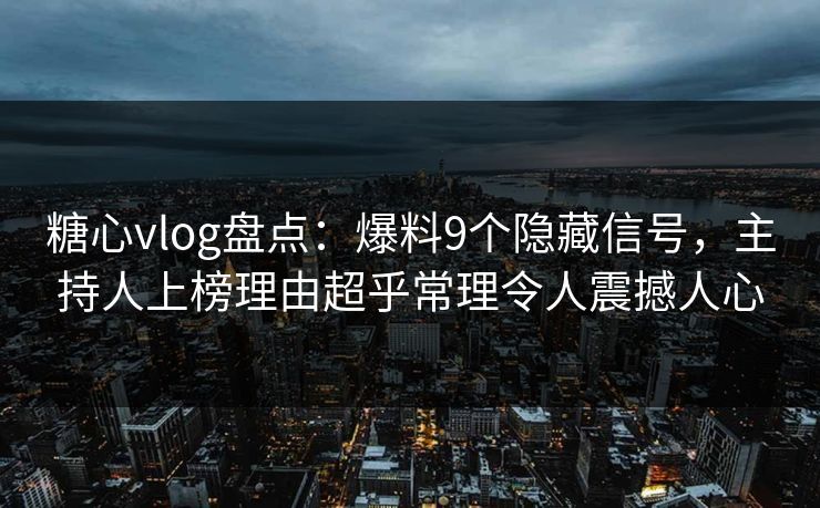 糖心vlog盘点：爆料9个隐藏信号，主持人上榜理由超乎常理令人震撼人心