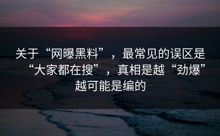 关于“网曝黑料”,最常见的误区是“大家都在搜”,真相是越“劲爆”越可能是编的 关于“网曝黑料”,最常见的误区是“大家都在搜”,真相是越“劲爆”越可能是编的