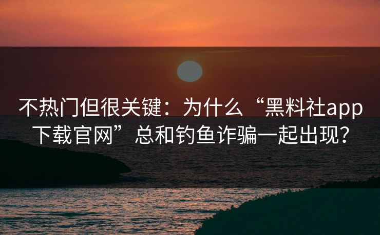不热门但很关键：为什么“黑料社app下载官网”总和钓鱼诈骗一起出现？