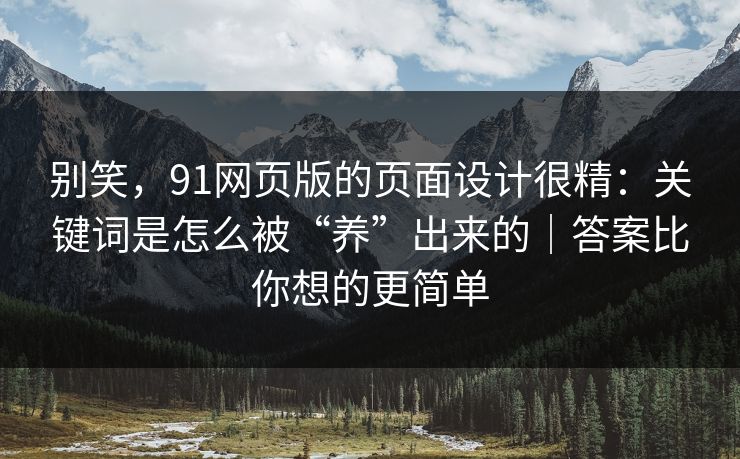 别笑,91网页版的页面设计很精:关键词是怎么被“养”出来的|答案比你想的更简单 别笑,91网页版的页面设计很精:关键词是怎么被“养”出来的|答案比你想的更简单
