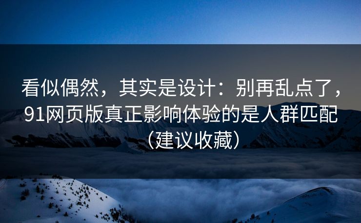 看似偶然,其实是设计:别再乱点了,91网页版真正影响体验的是人群匹配(建议收藏) 看似偶然,其实是设计:别再乱点了,91网页版真正影响体验的是人群匹配(建议收藏)