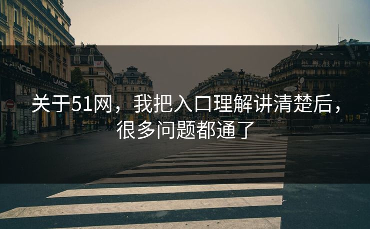 关于51网,我把入口理解讲清楚后,很多问题都通了 关于51网,我把入口理解讲清楚后,很多问题都通了